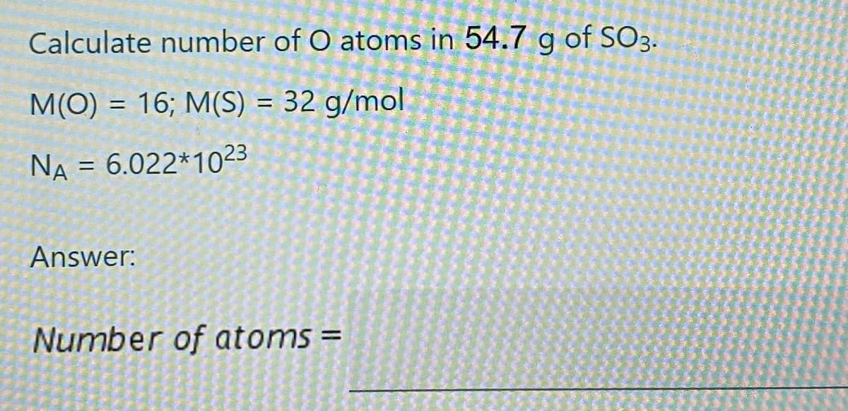 Calculate number of O atoms in 54.7 g of SO3.
M(O) = 16; M(S) = 32 g/mol
NA = 6.022*1023
Answer:
Number of atoms =
