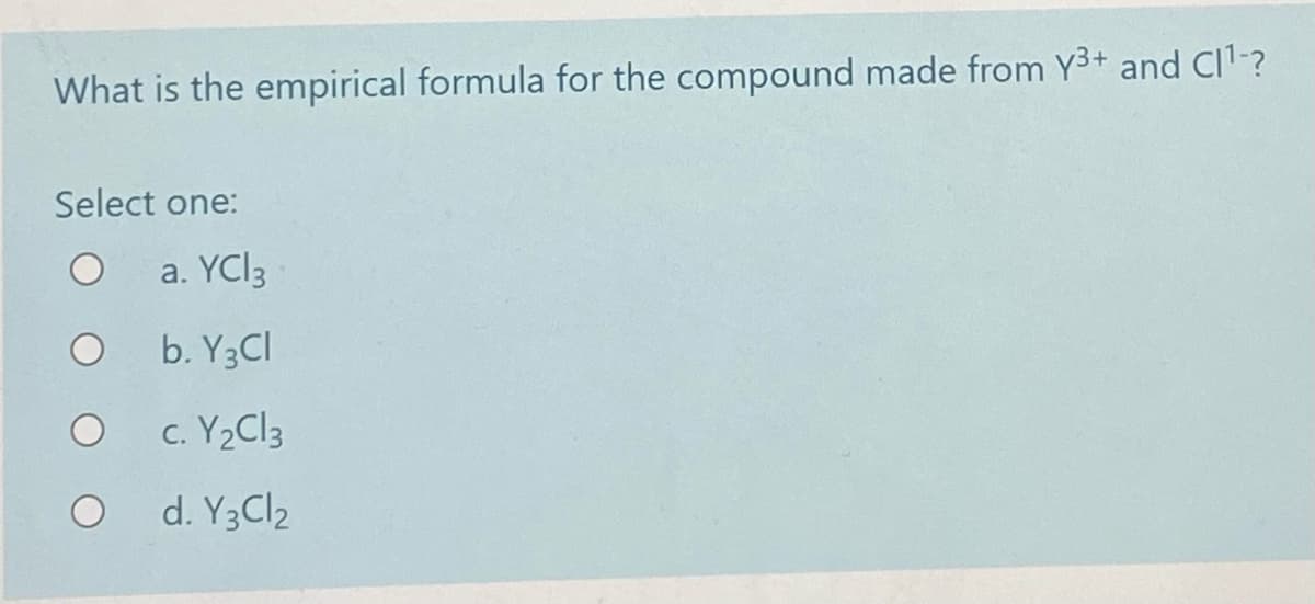 What is the empirical formula for the compound made from Y3+ and Cl1-?
Select one:
a. YCI3
b. Y3CI
c. Y2CI3
d. Y3CI2
