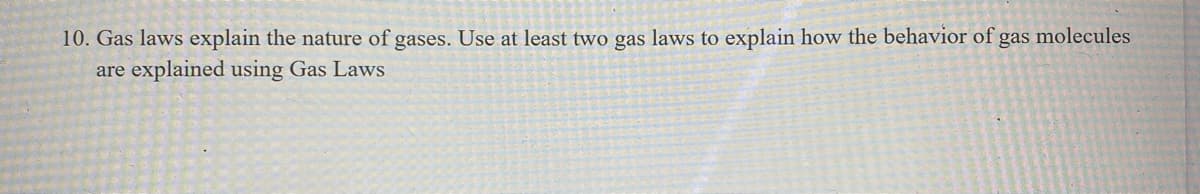 10. Gas laws explain the nature of gases. Use at least two gas laws to explain how the behavior of gas molecules
are explained using Gas Laws
