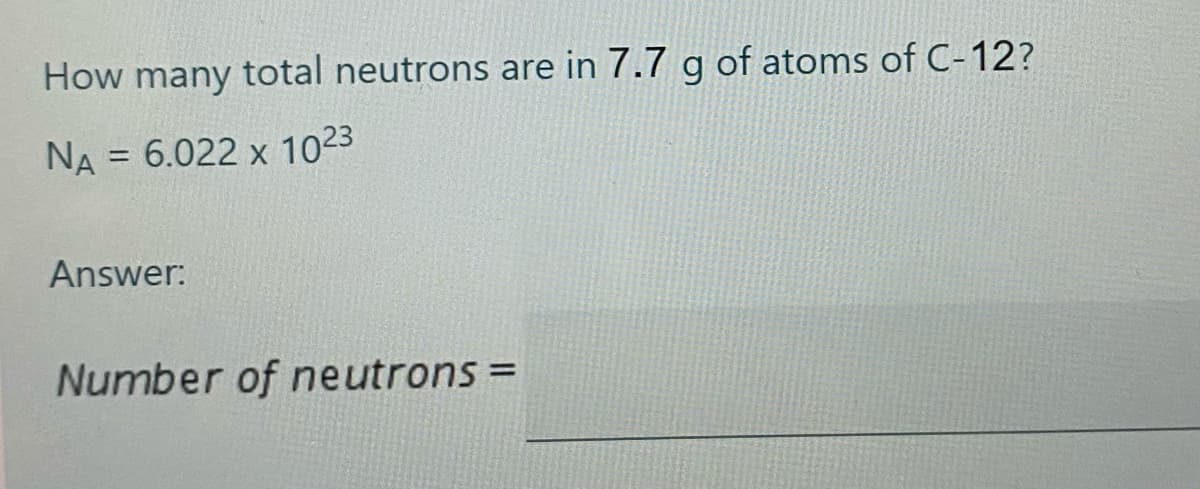 How many total neutrons are in 7.7 g of atoms of C-12?
NA = 6.022 x 1023
%3D
Answer:
Number of neutrons =
