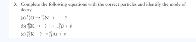 3. Complete the following equations with the correct particles and identify the mode of
decay.
(a) '¿0→ '§N + ?
(b) K→ ? + -ß + T
+ -iß + ū
(c) 1K + ? → Ar + v
