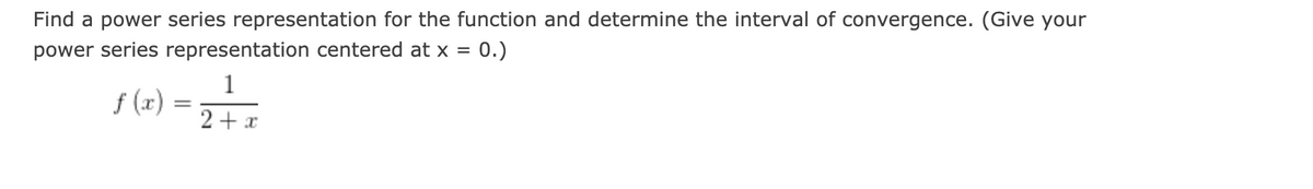 Find a power series representation for the function and determine the interval of convergence. (Give your
power series representation centered at x = 0.)
1
f (x):
2+ x
