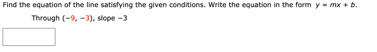 Find the equation of the line satisfying the given conditions. Write the equation in the form y = mx + b.
Through (-9, -3), slope -3
