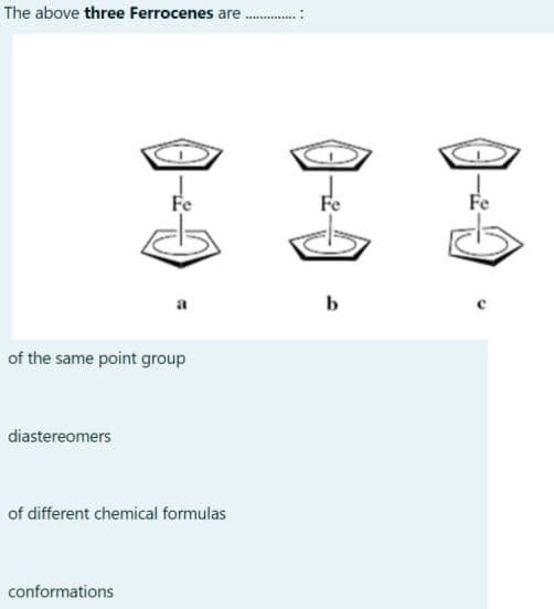The above three Ferrocenes are...............:
of the same point group
diastereomers
of different chemical formulas
conformations
20
b
Fe