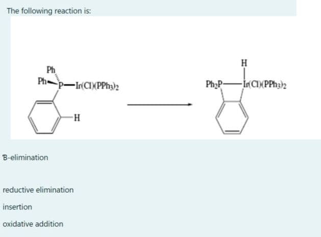 The following reaction is:
Ph
Ph-p-In(CI)(PPH3)2
B-elimination
H
reductive elimination
insertion
oxidative addition
H
Ph₂P-
-İn(CI) (PPH3)2
my flore