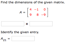 Find the dimensions of the given matrix.
4 -1
A =
6.
8 -9
Identify the given entry.
A21
