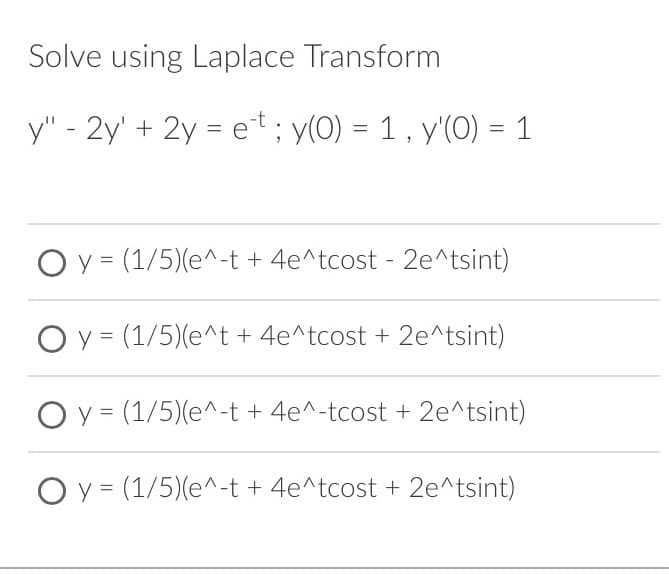 Solve using Laplace Transform
y" - 2y + 2y = et ; y(0) = 1, y'(0) = 1
O y = (1/5)(e^-t + 4e^tcost - 2e^tsint)
O y = (1/5)(e^t + 4e^tcost + 2e^tsint)
y = (1/5)(e^-t + 4e^-tcost + 2e^tsint)
Oy (1/5)(e^-t + 4e^tcost + 2e^tsint)
=
