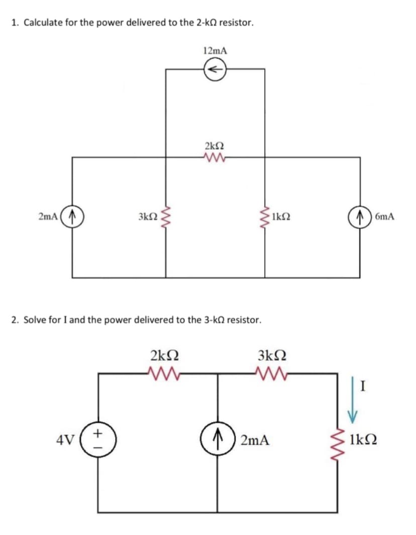 1. Calculate for the power delivered to the 2-kΩ resistor.
2mA
3ΚΩ
4V
12mA
2. Solve for I and the power delivered to the 3-kΩ resistor.
2ΚΩ
ww
2ΚΩ
1
· ΙΚΩ
3kΩ
Μ
2mA
1ΚΩ
GmA