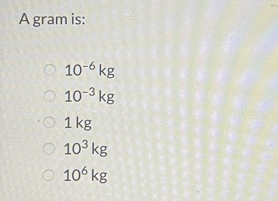 A gram is:
O 10-6 kg
10-3 kg
1 kg
O 103 kg
O 106 kg
