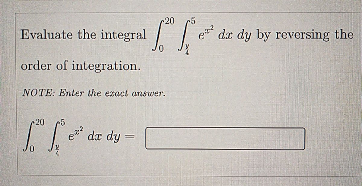 20
Evaluate the integral
dx dy by reversing the
order of integration.
NOTE: Enter the exact answer.
20 5
dx dy
4
