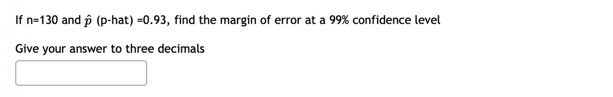 If n=130 and p (p-hat) =0.93, find the margin of error at a 99% confidence level
Give your answer to three decimals
