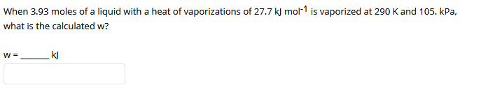 When 3.93 moles of a liquid with a heat of vaporizations of 27.7 k) mol-1 is vaporized at 290 K and 105. kPa,
what is the calculated w?
W =
kJ
