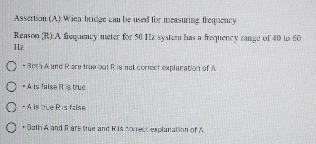 Assertion (A): Wien bridge can be used for measuring frequency
Reason (R):A frequency meter for 50 Hz system has a frequency range of 40 to 60
Hz
• Both A and R are true but R is not correct explanation of A
• A is false R is true
O ·A is true R is false
O · Both A and R are true and R is correct explanation of A
