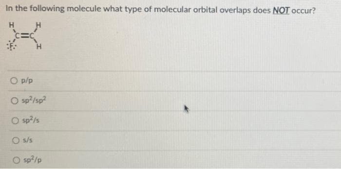 In the following molecule what type of molecular orbital overlaps does NOT occur?
H
O p/p
O sp?/sp2
O sp?/s
O s/s
O sp?/p
