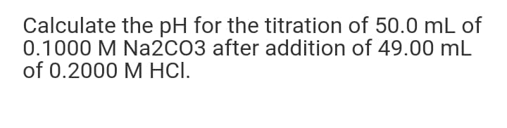 Calculate the pH for the titration of 50.0 mL of
0.1000 M Na2CO3 after addition of 49.00 mL
of 0.2000 M HCI.
