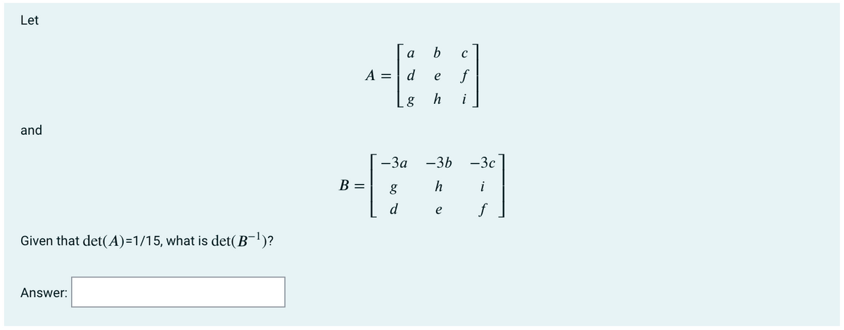 Let
a
b
A =
f
e
h
!
and
-3a
-3b
-3c
B =
h
i
d
e
f
Given that det(A)=1/15, what is det(B¬')?
Answer:
