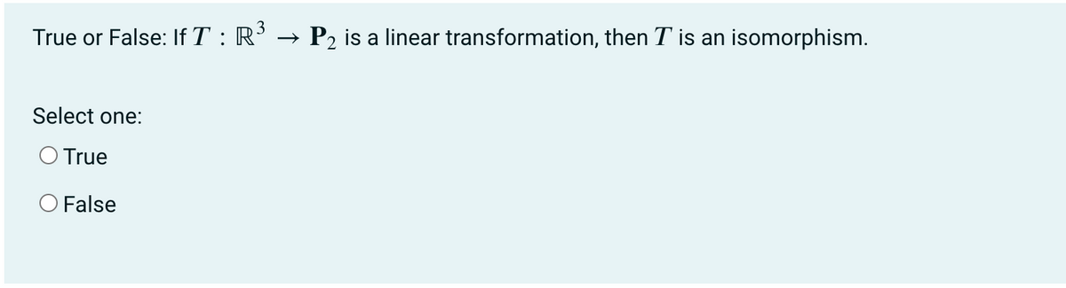 3
True or False: If T : R’ → P2 is a linear transformation, then T is an isomorphism.
Select one:
O True
O False
