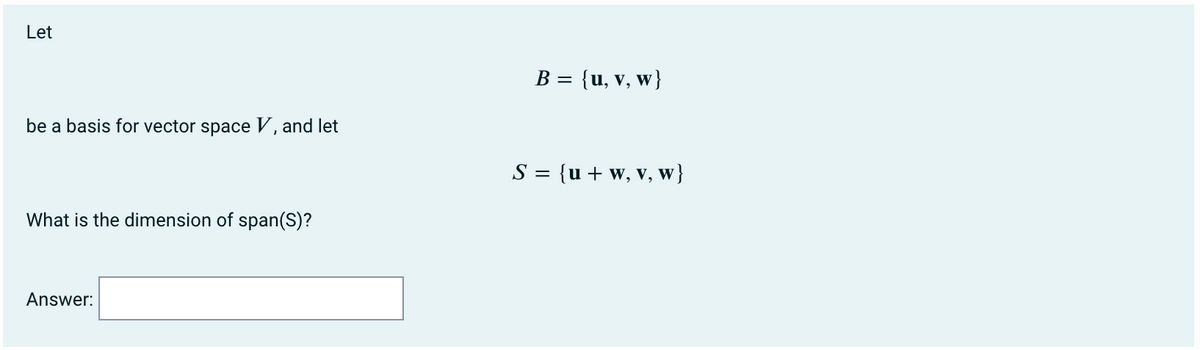 Let
B = {u, v, w}
be a basis for vector space V, and let
S = {u + w, v, w}
What is the dimension of span(S)?
Answer:

