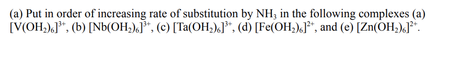 (a) Put in order of increasing rate of substitution by NH; in the following complexes (a)
[V(OH;),J**, (b) [Nb(OH,),]*", (c) [Ta(OH;),]*, (d) [Fe(OH,),J*, and (e) [Zn(OH;),J**.
