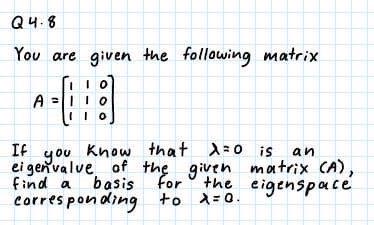 Q4.8
You are given the following matrix
A =
=||0
If you Know that d=o is
ei genvalve of the given matrix CA),
for
an
find a
the eigenspace
basis
corres pon ding to
