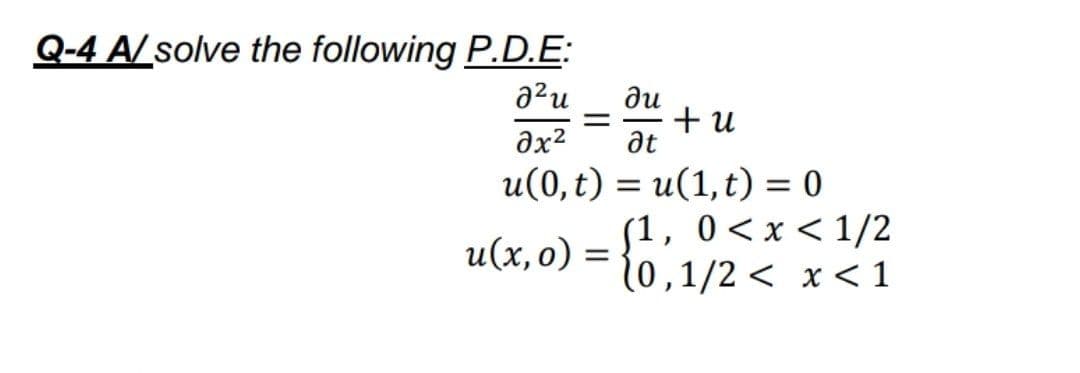 Q-4 A/ solve the following P.D.E:
a2u
ди
+ u
at
ax2
u(0,t) = u(1,t) = 0
(1, 0<x <1/2
(0,1/2 < x < 1
u(x,0) =
