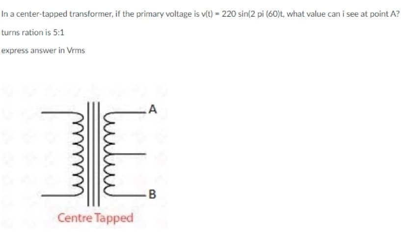 In a center-tapped transformer, if the primary voltage is v(t) = 220 sin(2 pi (60)t, what value can i see at point A?
turns ration is 5:1
express answer in Vrms
A
mmmmm
لسلسا
Centre Tapped