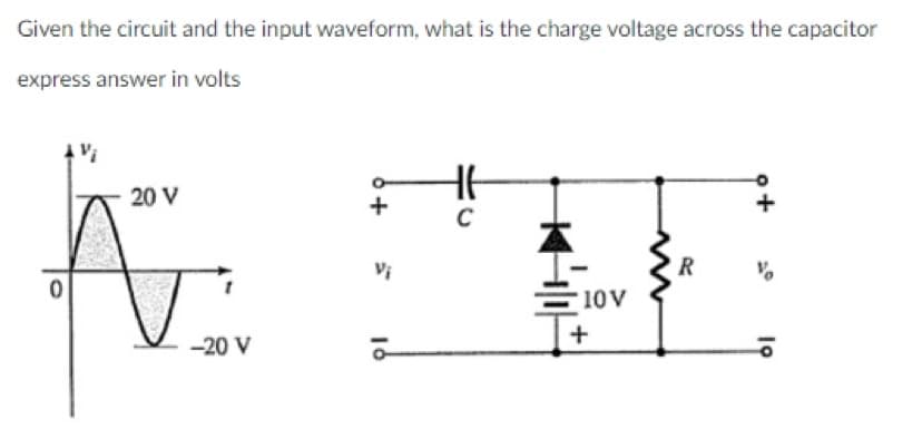 Given the circuit and the input waveform, what is the charge voltage across the capacitor
express answer in volts
4"
0
20 V
-20 V
64
Vi
C
10V
+
R
V
19