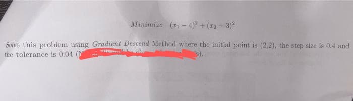 Minimize (₁-4)² + (x-3)²
Solve this problem using Gradient Descend Method where the initial point is (2.2), the step size is 0.4 and
the tolerance is 0.04 (
R