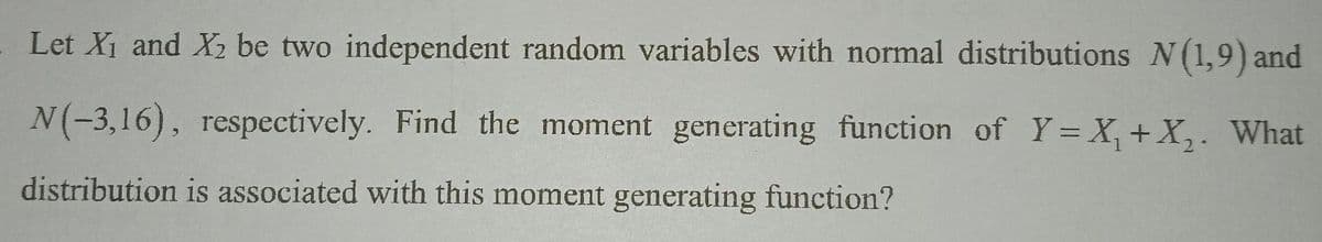 Let X₁ and X₂ be two independent random variables with normal distributions N (1,9) and
N(-3,16), respectively. Find the moment generating function of Y= X₁ + X₂. What
distribution is associated with this moment generating function?