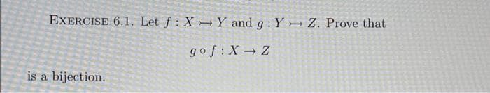 EXERCISE 6.1. Let f: XY and g: Y Z. Prove that
gof: X Z
is a bijection.