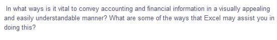 In what ways is it vital to convey accounting and financial information in a visually appealing
and easily understandable manner? What are some of the ways that Excel may assist you in
doing this?
