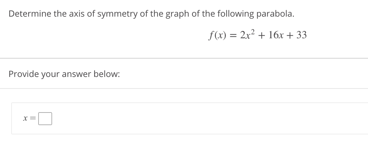 Determine the axis of symmetry of the graph of the following parabola.
f(x) = 2x2 + 16x + 33
Provide your answer below:
X =

