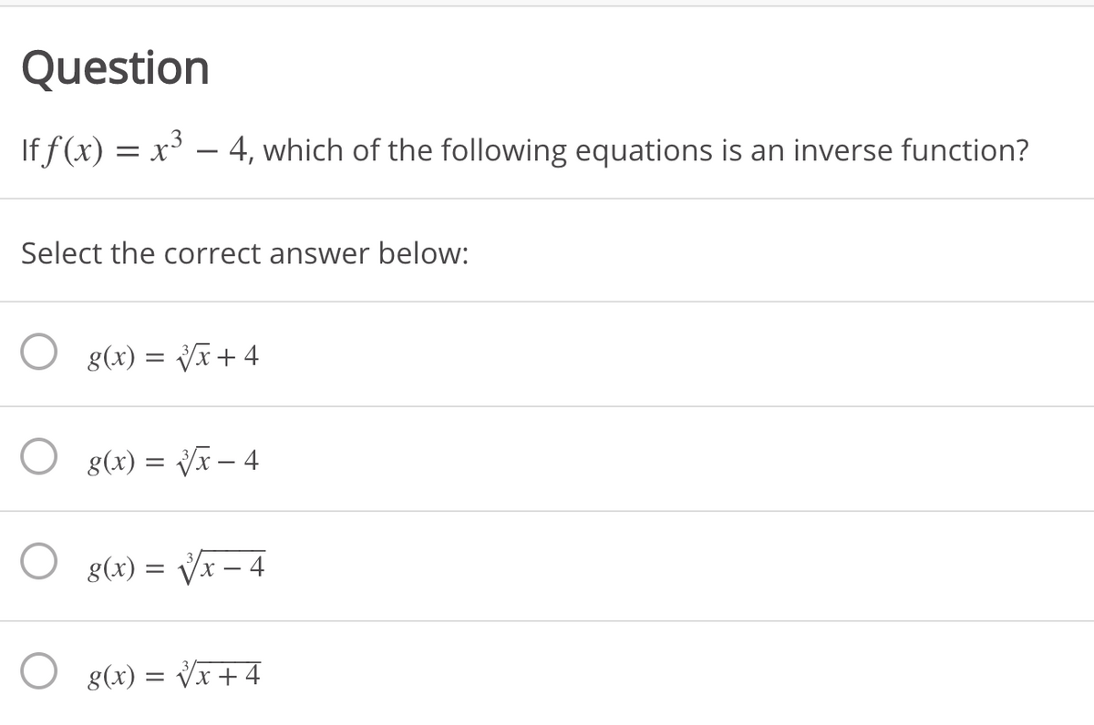 Question
If f (x) = x³ – 4, which of the following equations is an inverse function?
Select the correct answer below:
g(x) = V+ 4
O g(x) = Vx – 4
O g(x) = Vx – 4
O g(x) = Vx + 4
