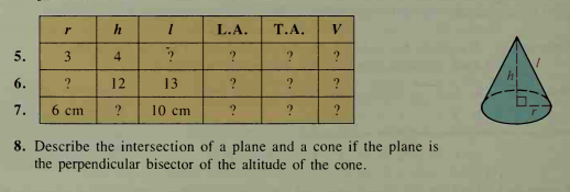 L.A.
Т.А.
5.
4.
6.
?
12
13
7.
6 ст
?
10 cm
?
8. Describe the intersection of a plane and a cone if the plane is
the perpendicular bisector of the altitude of the cone.
