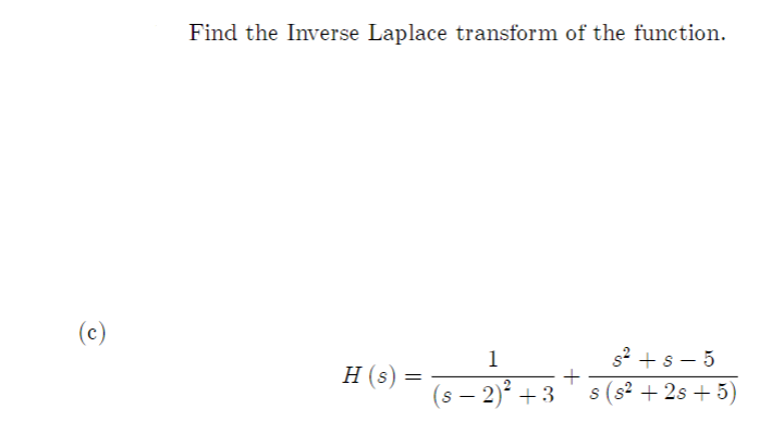 Find the Inverse Laplace transform of the function.
1
s² + s-5
H (s)
(s − 2)² +3
s (s² +2s+5)
=
+