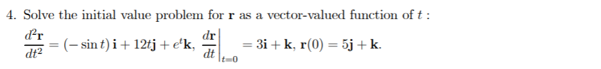 4. Solve the initial value problem for r as a vector-valued function of t :
dr
dr
= (- sin t) i+ 12tj + e*k,
dt2
= 3i + k, r(0) = 5j + k.
dt

