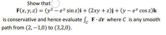 Show that
F(x,y, z) = (y² – e* sin z)i + (2xy + z)j+ (y – e* cos z)k
is conservative and hence evaluate S. F·dr where C is any smooth
path from (2, –1,0) to (3,2,0).
