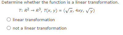 Determine whether the function is a linear transformation.
T: R2 - R3, T(x, y) = (Vx, 4xy, Vy)
linear transformation
O not a linear transformation
