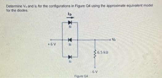 Determine Vo and lo for the configurations in Figure Q4 using the approximate equivalent model
for the diodes.
Ip
V.
+6V
Si
6.5 ka
6 V
Figure Q4

