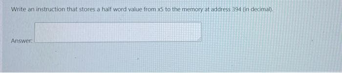 Write an instruction that stores a half word value from x5 to the memory at address 394 (in decimal).
Answer:

