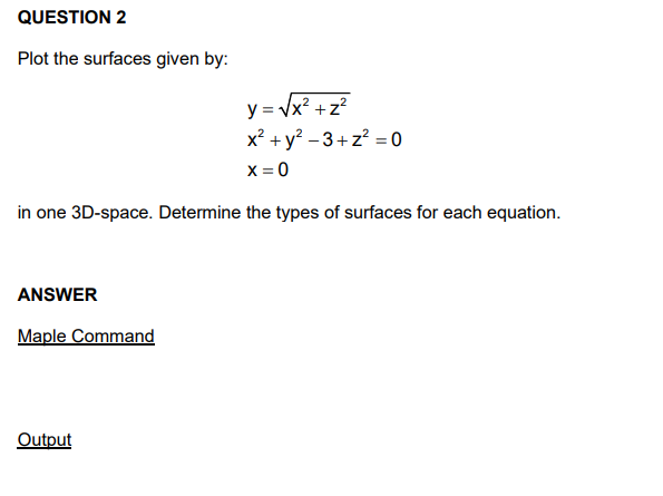 QUESTION 2
Plot the surfaces given by:
y = Vx? +z?
x² + y? – 3+ z? = 0
X = 0
.2
in one 3D-space. Determine the types of surfaces for each equation.
ANSWER
Maple Command
Output
