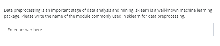 Data preprocessing is an important stage of data analysis and mining. sklearn is a well-known machine learning
package. Please write the name of the module commonly used in sklearn for data preprocessing.
Enter answer here
