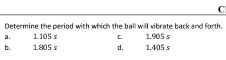CI
Determine the period with which the ball will vibrate back and forth.
1.105 s
C.
1.905 s
1.805 s
d.
1.405 s
a.
b.