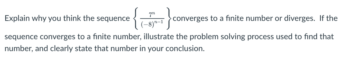 {
Explain why you think the sequence
converges to a finite number or diverges. If the
(-8)"–1
sequence converges to a finite number, illustrate the problem solving process used to find that
number, and clearly state that number in your conclusion.
