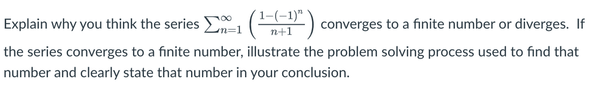 Explain why you think the series , (E-1)"
n+1
converges to a finite number or diverges. If
n=1
the series converges to a finite number, illustrate the problem solving process used to find that
number and clearly state that number in your conclusion.
