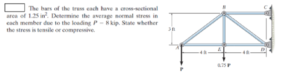 The bars of the truss each have a cross-sectional
area of 1.25 in². Determine the average normal stress in
each member due to the loading P = 8 kip. State whether
the stress is tensile or compressive.
3 ft
P
B
0.75 P
D