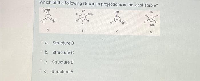 Which of the following Newman projections is the least stable?
H₂CBr
Br
a. Structure B
b. Structure C
c. Structure D
d. Structure A
H
H
Br
H
B
CH3
H
HBr
с
GH3
H₂
H
H
TH
CH₂
D