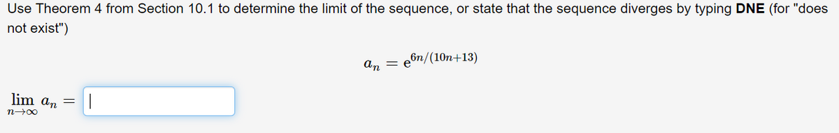 Use Theorem 4 from Section 10.1 to determine the limit of the sequence, or state that the sequence diverges by typing DNE (for "does
not exist")
ебn/(10п+13)
An
lim an =
