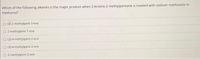 Which of the following alkenes is the major product when 2-bromo-2-methylpentane is treated with sodium methoxide in
methanol?
O (A-2-methylpent-3-ene
O 2-methylpent-1-ene
(2-4-methylpent-2-ene
O (9-4-methylpent-2-ene
O 2-methylpent-2-ene

