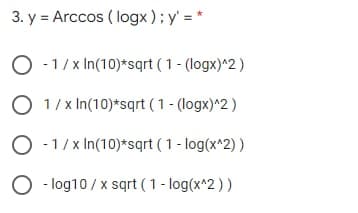 3. y = Arccos ( logx);y' = *
O -1/x In(10)*sqrt ( 1 - (logx)^2)
O 1/ x In(10)*sqrt (1 - (logx)^2 )
O -1/x In(10)*sqrt ( 1 - log(x^2) )
O - log10 / x sqrt ( 1 - log(x^2))
